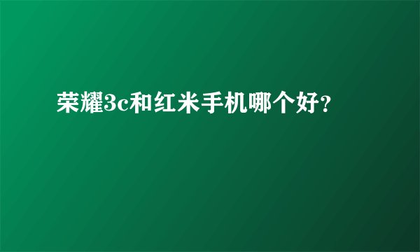 荣耀3c和红米手机哪个好？