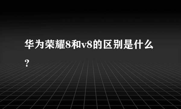 华为荣耀8和v8的区别是什么？