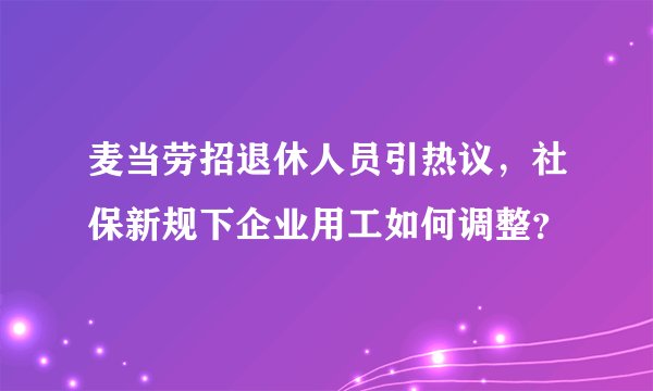 麦当劳招退休人员引热议，社保新规下企业用工如何调整？