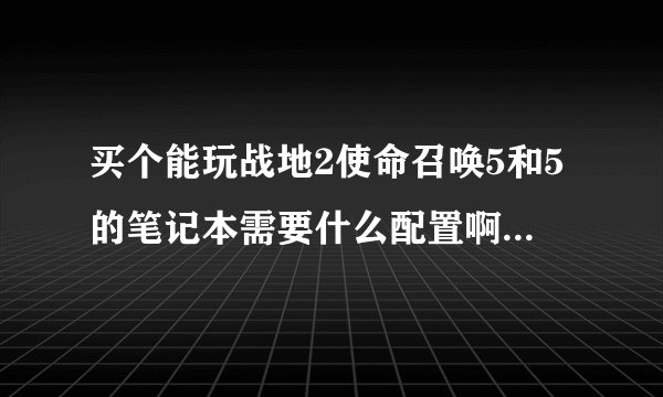 买个能玩战地2使命召唤5和5的笔记本需要什么配置啊，需要多少钱啊，四千以下的