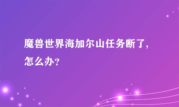 魔兽世界海加尔山任务断了,怎么办？