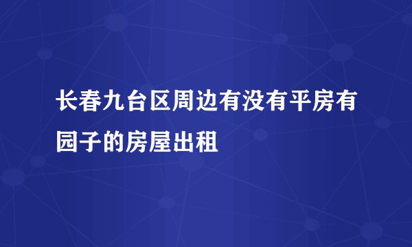 长春九台区周边有没有平房有园子的房屋出租