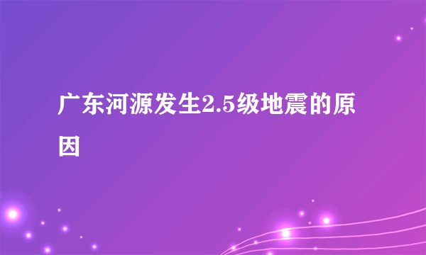 广东河源发生2.5级地震的原因