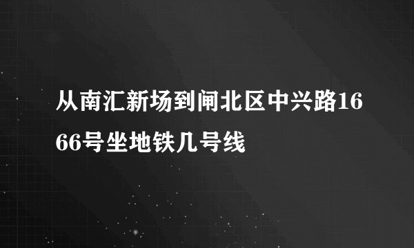 从南汇新场到闸北区中兴路1666号坐地铁几号线