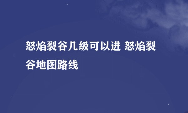 怒焰裂谷几级可以进 怒焰裂谷地图路线