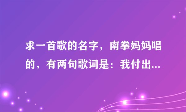 求一首歌的名字，南拳妈妈唱的，有两句歌词是：我付出了全部什么什么的，祝你永远幸福！！