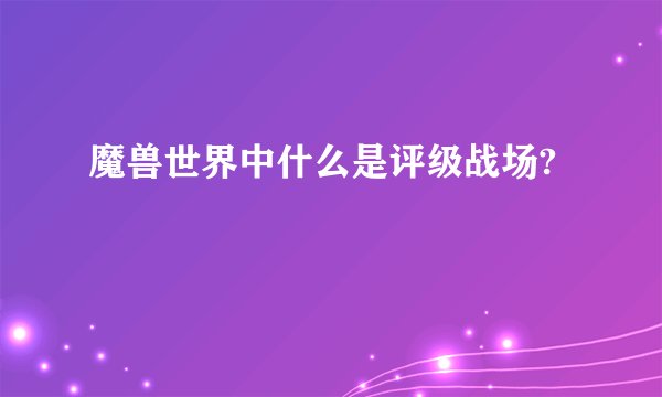 魔兽世界中什么是评级战场?