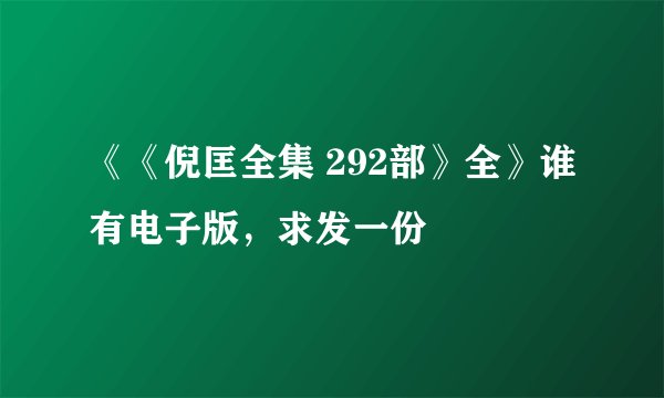 《《倪匡全集 292部》全》谁有电子版，求发一份