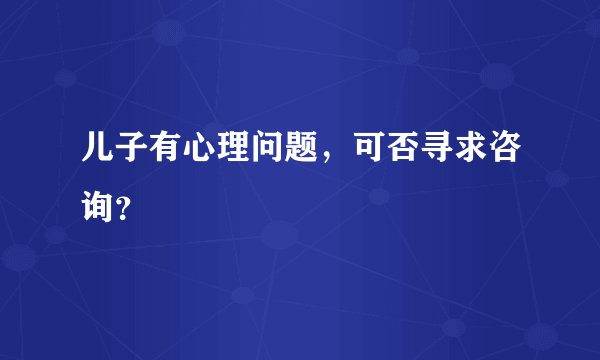 儿子有心理问题，可否寻求咨询？