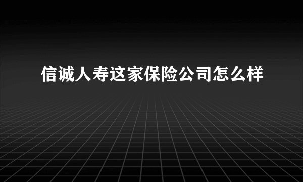 信诚人寿这家保险公司怎么样