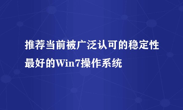 推荐当前被广泛认可的稳定性最好的Win7操作系统