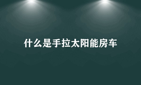 什么是手拉太阳能房车