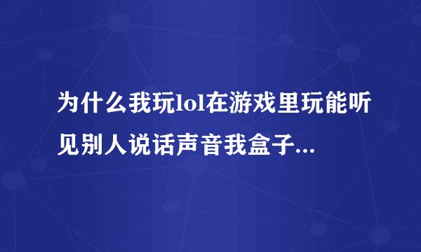 为什么我玩lol在游戏里玩能听见别人说话声音我盒子小队语音没开lol登陆界面也没开求解答谢谢