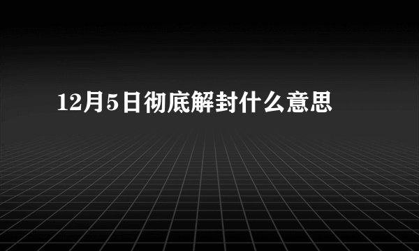 12月5日彻底解封什么意思