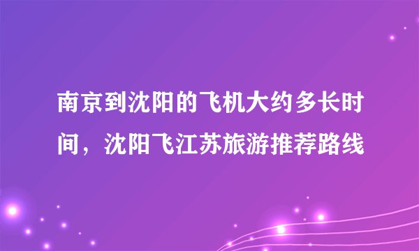 南京到沈阳的飞机大约多长时间，沈阳飞江苏旅游推荐路线