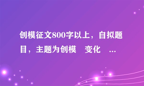 创模征文800字以上,自拟题目,主题为创模•变化•感动。跪求,