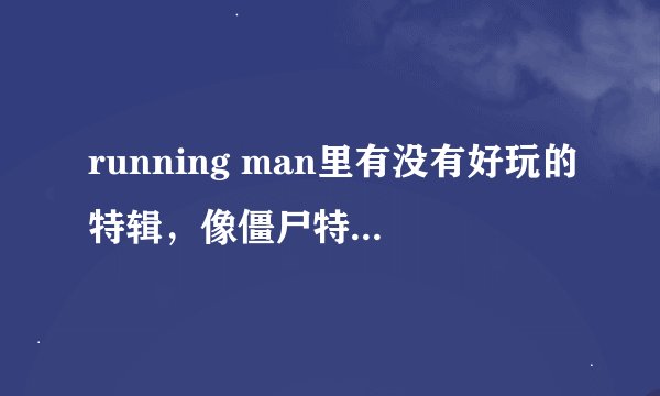 running man里有没有好玩的特辑，像僵尸特辑，恐怖特辑那种的