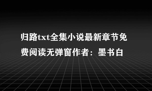 归路txt全集小说最新章节免费阅读无弹窗作者：墨书白