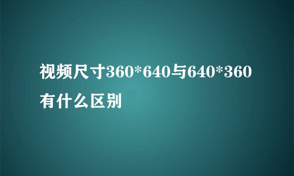 视频尺寸360*640与640*360有什么区别
