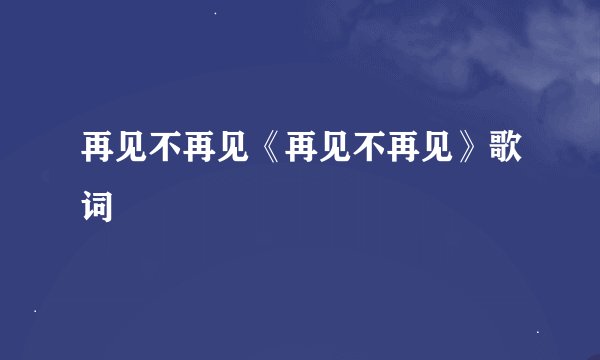 再见不再见《再见不再见》歌词