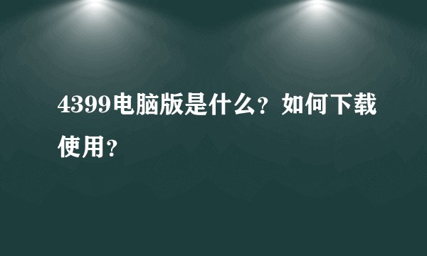 4399电脑版是什么？如何下载使用？
