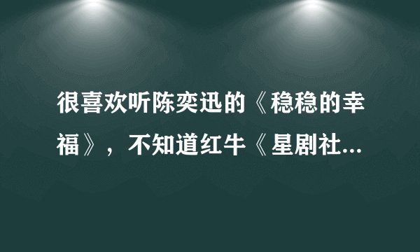 很喜欢听陈奕迅的《稳稳的幸福》，不知道红牛《星剧社》中《稳稳的幸福》怎么样呢？