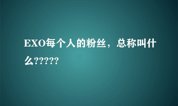 EXO每个人的粉丝，总称叫什么?????
