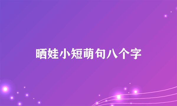 晒娃小短萌句八个字