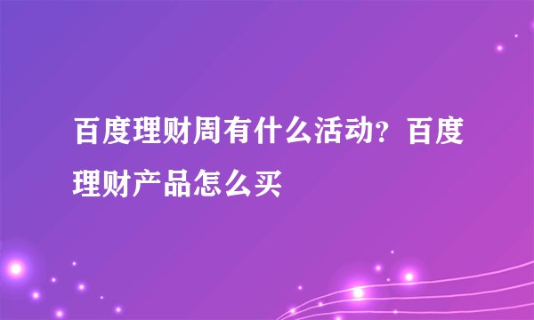 百度理财周有什么活动？百度理财产品怎么买