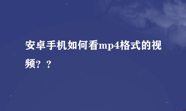 安卓手机如何看mp4格式的视频？？