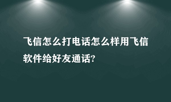 飞信怎么打电话怎么样用飞信软件给好友通话?