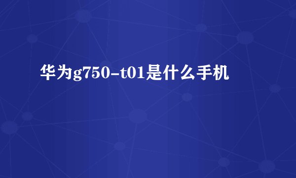 华为g750-t01是什么手机