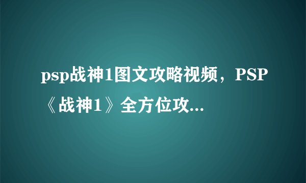 psp战神1图文攻略视频，PSP《战神1》全方位攻略，附图文视频