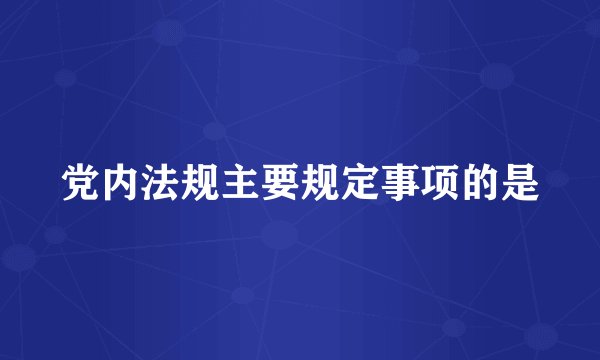 党内法规主要规定事项的是