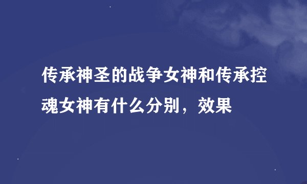 传承神圣的战争女神和传承控魂女神有什么分别，效果