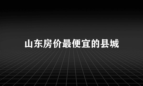 山东房价最便宜的县城
