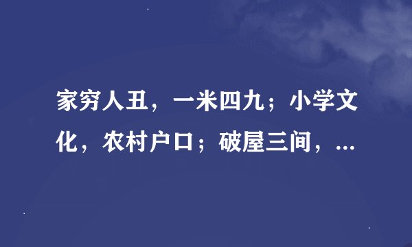 家穷人丑，一米四九；小学文化，农村户口；破屋三间，薄田一亩；冷锅热灶，老公没有；一年四季，药不离