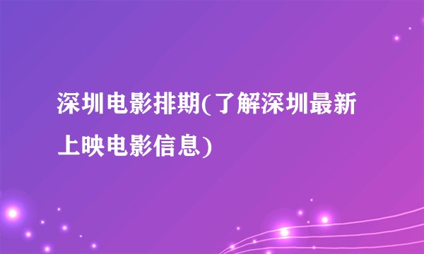 深圳电影排期(了解深圳最新上映电影信息)