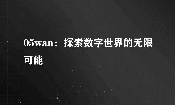 05wan：探索数字世界的无限可能