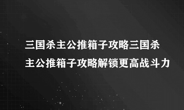 三国杀主公推箱子攻略三国杀主公推箱子攻略解锁更高战斗力