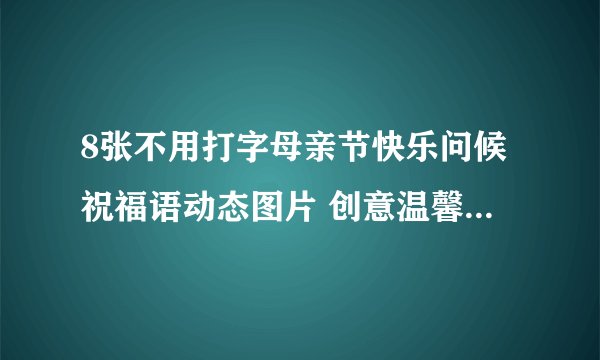 8张不用打字母亲节快乐问候祝福语动态图片 创意温馨的感恩母亲节祝福语大全