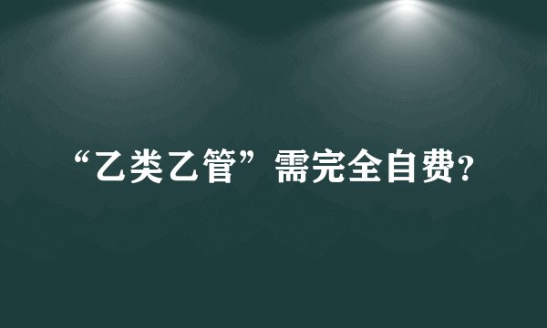“乙类乙管”需完全自费？