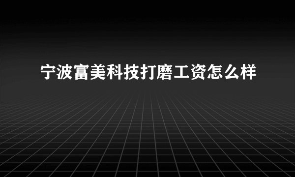 宁波富美科技打磨工资怎么样