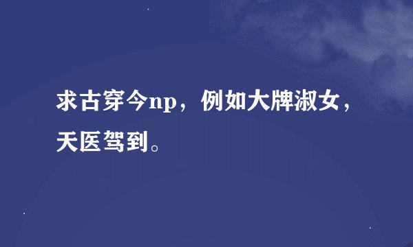 求古穿今np，例如大牌淑女，天医驾到。