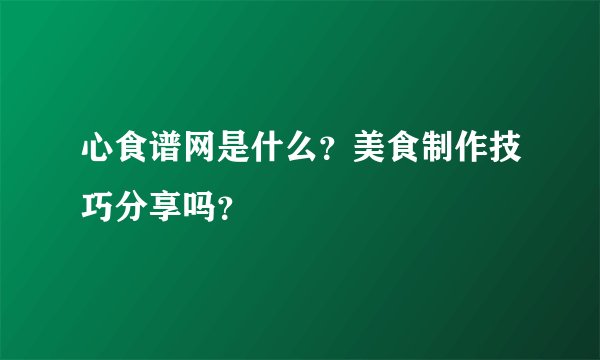 心食谱网是什么？美食制作技巧分享吗？