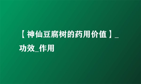 【神仙豆腐树的药用价值】_功效_作用