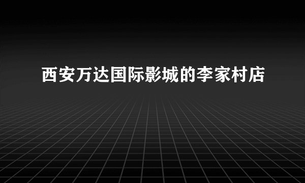 西安万达国际影城的李家村店