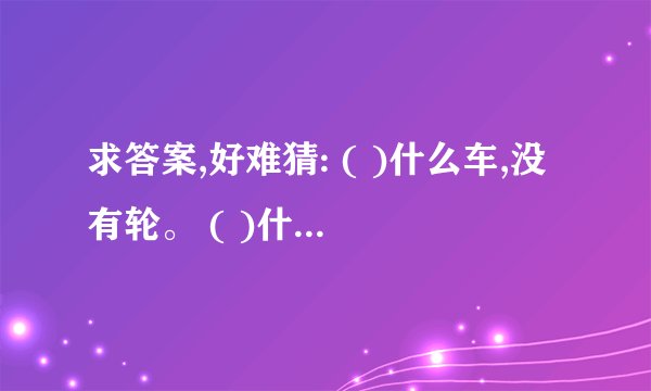 求答案,好难猜: ( )什么车,没有轮。 ( )什么猪,没有嘴。 ( )什么驴,没有毛。