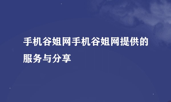 手机谷姐网手机谷姐网提供的服务与分享