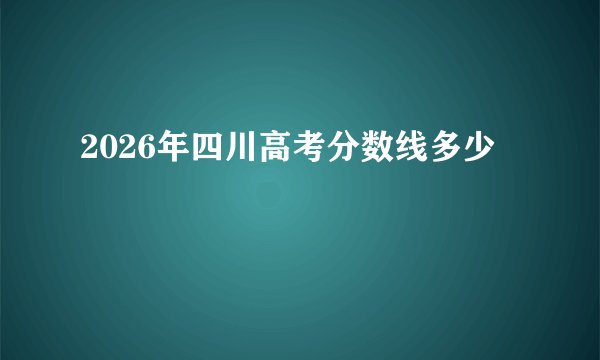2026年四川高考分数线多少
